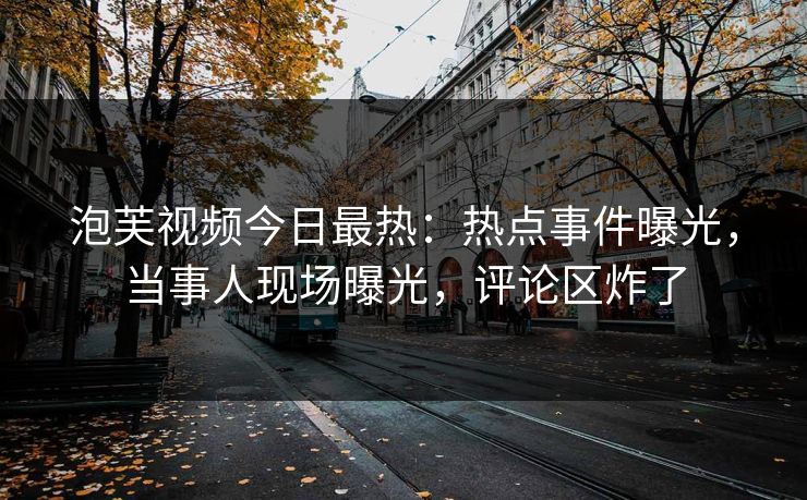 泡芙视频今日最热:热点事件曝光,当事人现场曝光,评论区炸了 泡芙视频今日最热:热点事件曝光,当事人现场曝光,评论区炸了