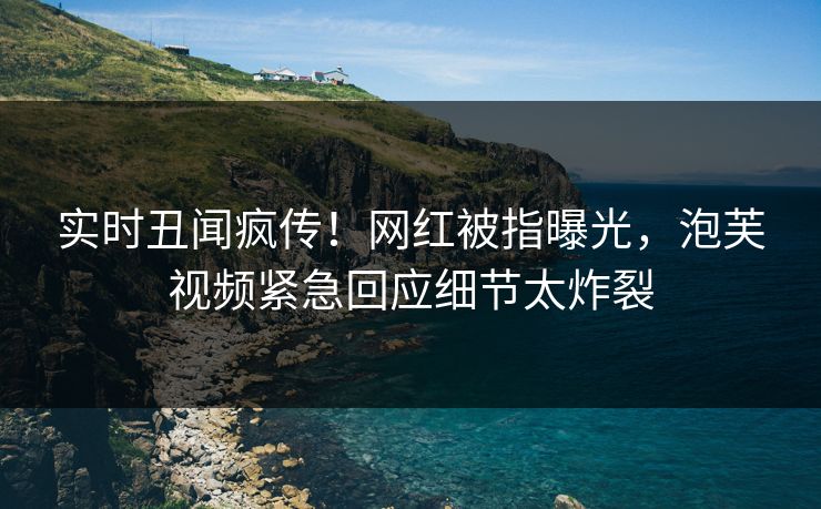 实时丑闻疯传!网红被指曝光,泡芙视频紧急回应细节太炸裂 实时丑闻疯传!网红被指曝光,泡芙视频紧急回应细节太炸裂