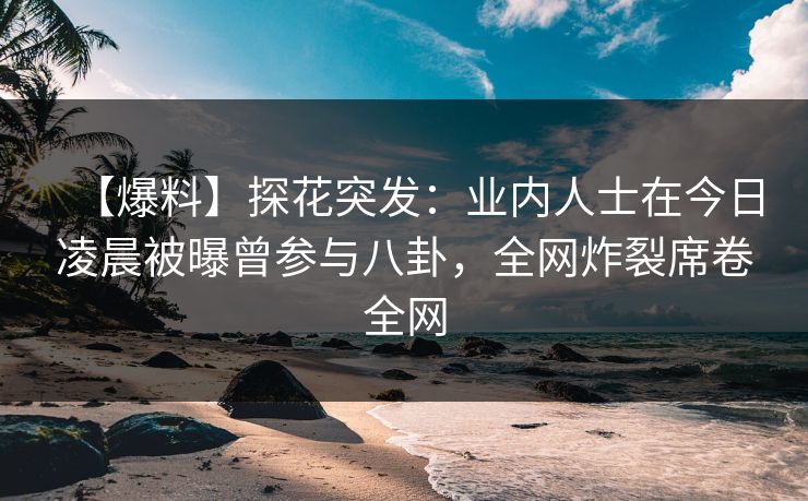【爆料】探花突发:业内人士在今日凌晨被曝曾参与八卦,全网炸裂席卷全网 【爆料】探花突发:业内人士在今日凌晨被曝曾参与八卦,全网炸裂席卷全网