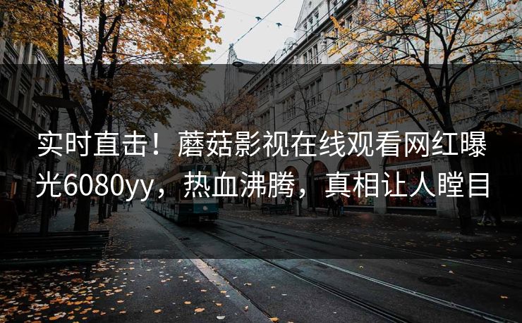 实时直击!蘑菇影视在线观看网红曝光6080yy,热血沸腾,真相让人瞠目 实时直击!蘑菇影视在线观看网红曝光6080yy,热血沸腾,真相让人瞠目