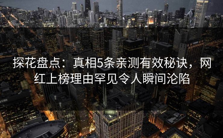探花盘点:真相5条亲测有效秘诀,网红上榜理由罕见令人瞬间沦陷 探花盘点:真相5条亲测有效秘诀,网红上榜理由罕见令人瞬间沦陷