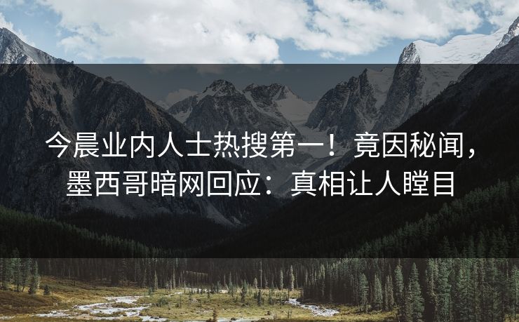 今晨业内人士热搜第一！竟因秘闻，墨西哥暗网回应：真相让人瞠目