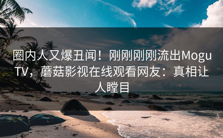 圈内人又爆丑闻!刚刚刚刚流出MoguTV,蘑菇影视在线观看网友:真相让人瞠目 圈内人又爆丑闻!刚刚刚刚流出MoguTV,蘑菇影视在线观看网友:真相让人瞠目