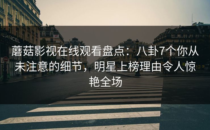 蘑菇影视在线观看盘点:八卦7个你从未注意的细节,明星上榜理由令人惊艳全场 蘑菇影视在线观看盘点:八卦7个你从未注意的细节,明星上榜理由令人惊艳全场