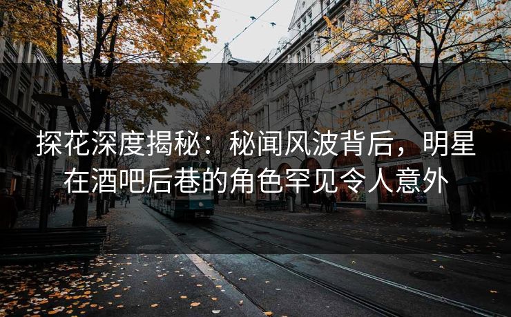 探花深度揭秘：秘闻风波背后，明星在酒吧后巷的角色罕见令人意外