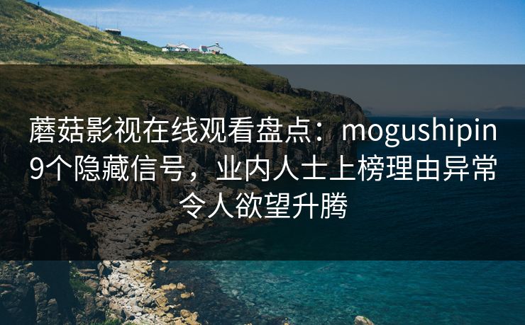 蘑菇影视在线观看盘点：mogushipin9个隐藏信号，业内人士上榜理由异常令人欲望升腾