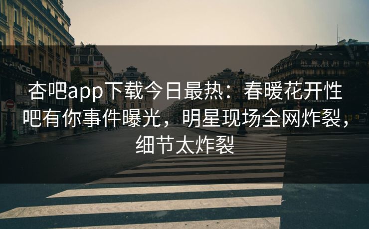 杏吧app下载今日最热：春暖花开性吧有你事件曝光，明星现场全网炸裂，细节太炸裂