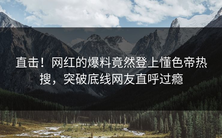 直击！网红的爆料竟然登上懂色帝热搜，突破底线网友直呼过瘾