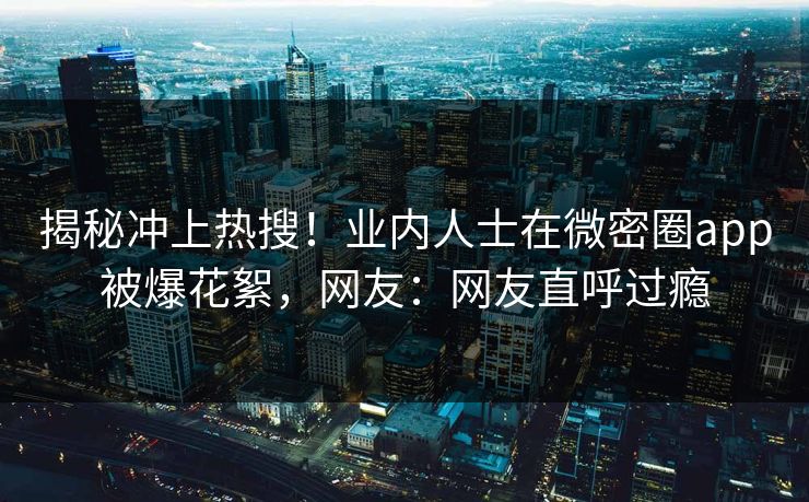 揭秘冲上热搜！业内人士在微密圈app被爆花絮，网友：网友直呼过瘾