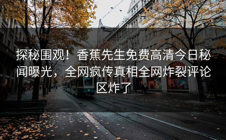 探秘围观！香蕉先生免费高清今日秘闻曝光，全网疯传真相全网炸裂评论区炸了