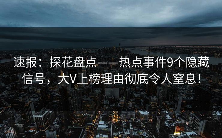 速报：探花盘点——热点事件9个隐藏信号，大V上榜理由彻底令人窒息！