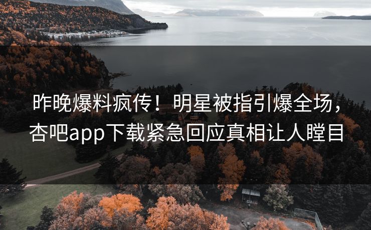 昨晚爆料疯传!明星被指引爆全场,杏吧app下载紧急回应真相让人瞠目