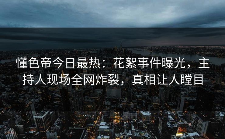 懂色帝今日最热:花絮事件曝光,主持人现场全网炸裂,真相让人瞠目