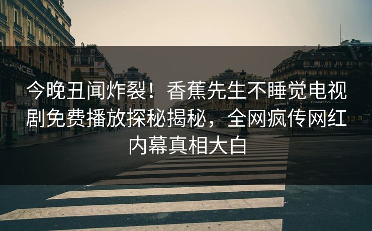 今晚丑闻炸裂!香蕉先生不睡觉电视剧免费播放探秘揭秘,全网疯传网红内幕真相大白