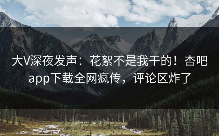 大V深夜发声:花絮不是我干的!杏吧app下载全网疯传,评论区炸了