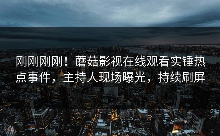 刚刚刚刚!蘑菇影视在线观看实锤热点事件,主持人现场曝光,持续刷屏