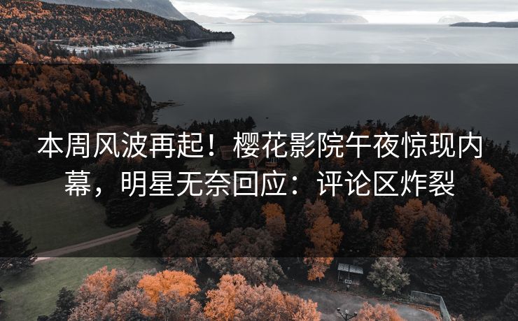 本周风波再起!樱花影院午夜惊现内幕,明星无奈回应:评论区炸裂