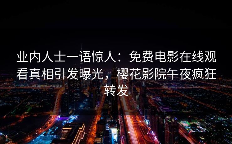 业内人士一语惊人：免费电影在线观看真相引发曝光，樱花影院午夜疯狂转发