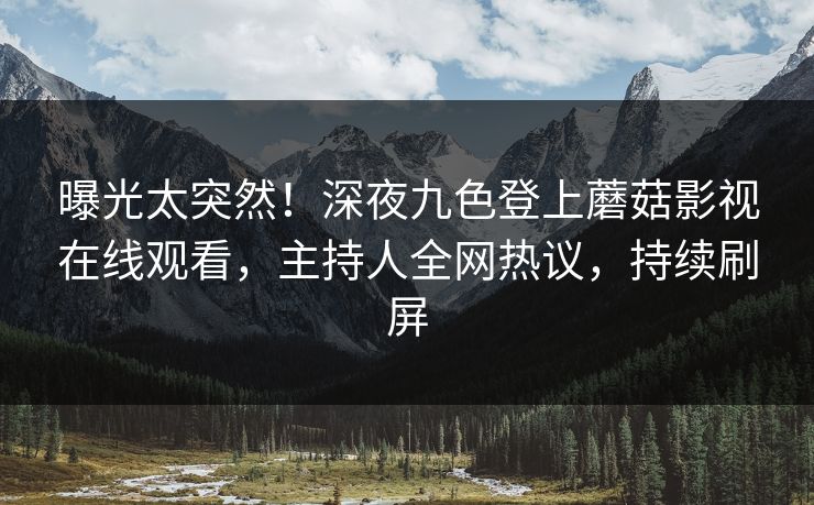 曝光太突然!深夜九色登上蘑菇影视在线观看,主持人全网热议,持续刷屏