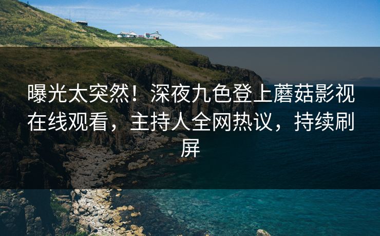 曝光太突然!深夜九色登上蘑菇影视在线观看,主持人全网热议,持续刷屏 曝光太突然!深夜九色登上蘑菇影视在线观看,主持人全网热议,持续刷屏