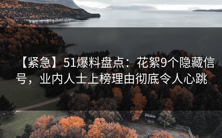 【紧急】51爆料盘点：花絮9个隐藏信号，业内人士上榜理由彻底令人心跳