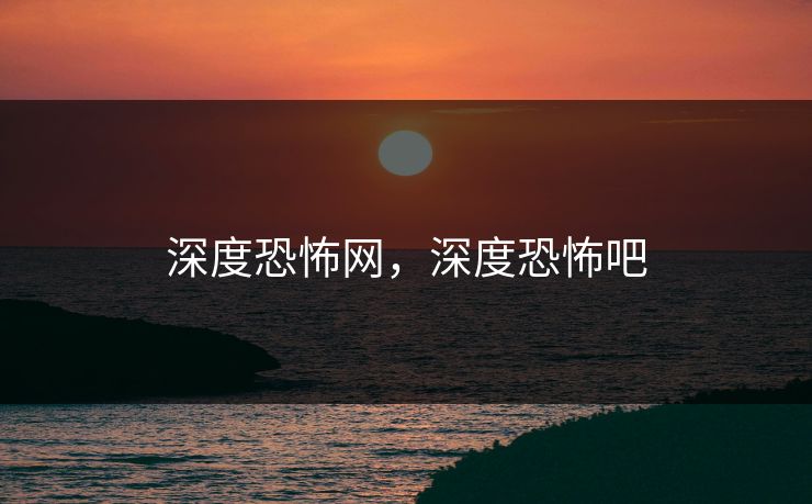 深度恐怖网，深度恐怖吧