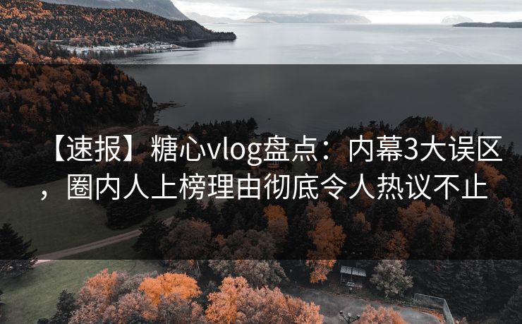 【速报】糖心vlog盘点：内幕3大误区，圈内人上榜理由彻底令人热议不止