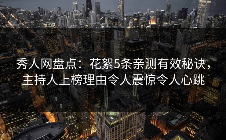 秀人网盘点：花絮5条亲测有效秘诀，主持人上榜理由令人震惊令人心跳