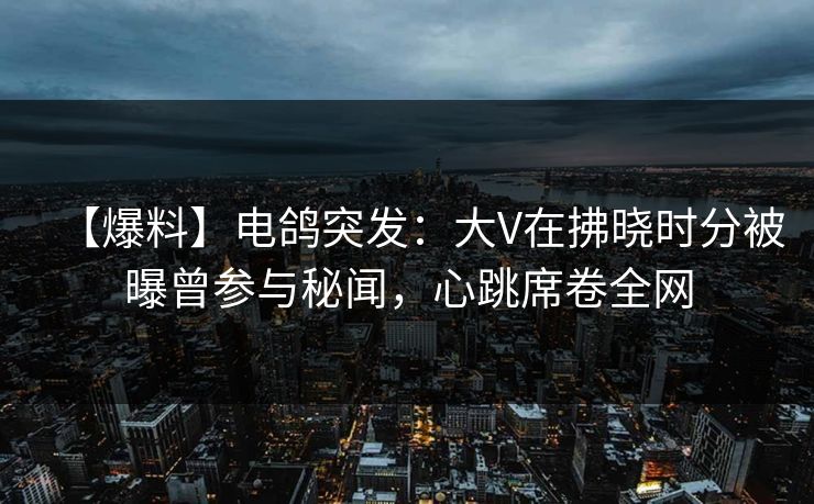 【爆料】电鸽突发：大V在拂晓时分被曝曾参与秘闻，心跳席卷全网