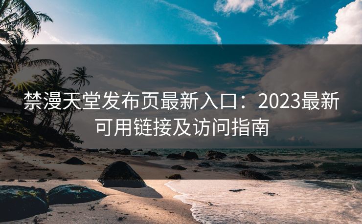 禁漫天堂发布页最新入口：2023最新可用链接及访问指南