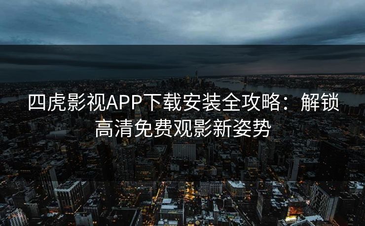 四虎影视APP下载安装全攻略:解锁高清免费观影新姿势 四虎影视APP下载安装全攻略:解锁高清免费观影新姿势
