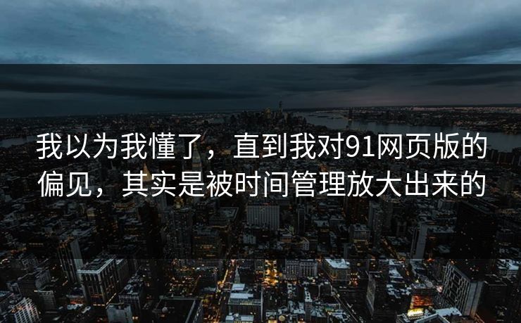 我以为我懂了，直到我对91网页版的偏见，其实是被时间管理放大出来的