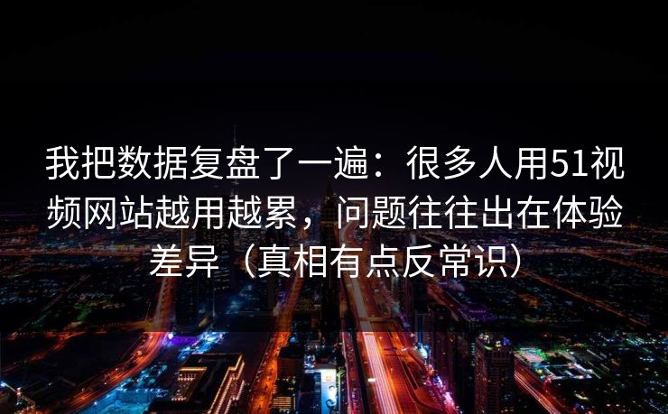 我把数据复盘了一遍：很多人用51视频网站越用越累，问题往往出在体验差异（真相有点反常识）