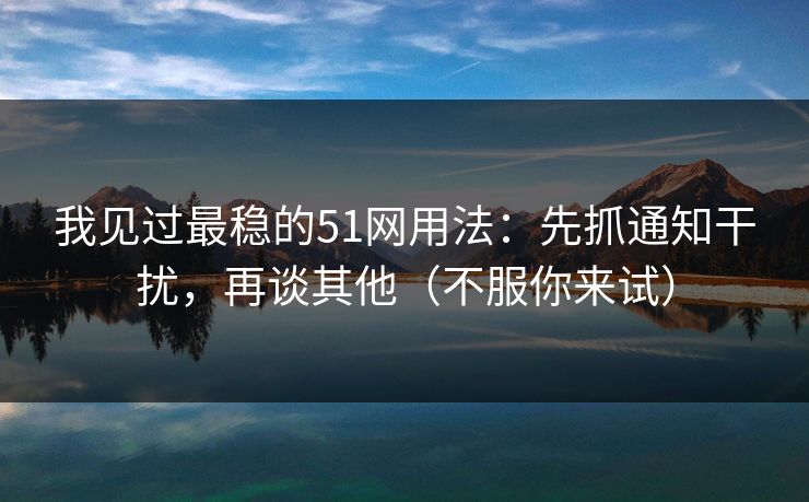 我见过最稳的51网用法：先抓通知干扰，再谈其他（不服你来试）