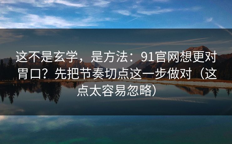 这不是玄学，是方法：91官网想更对胃口？先把节奏切点这一步做对（这点太容易忽略）