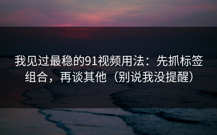 我见过最稳的91视频用法：先抓标签组合，再谈其他（别说我没提醒）