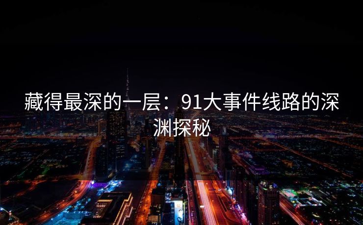 藏得最深的一层：91大事件线路的深渊探秘