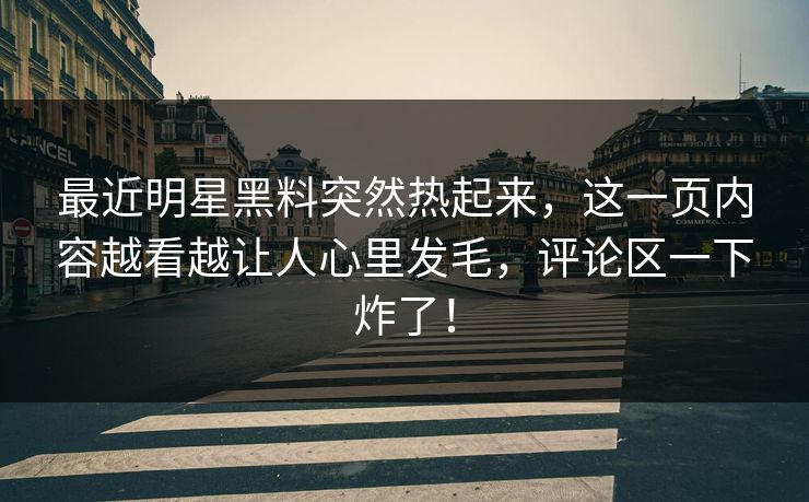最近明星黑料突然热起来，这一页内容越看越让人心里发毛，评论区一下炸了！