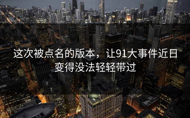 这次被点名的版本，让91大事件近日变得没法轻轻带过